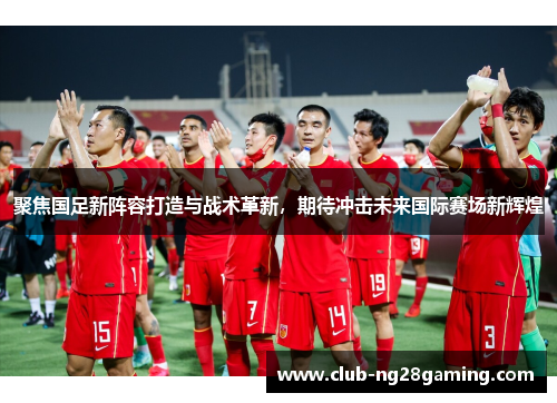 聚焦国足新阵容打造与战术革新,期待冲击未来国际赛场新辉煌 聚焦国足新阵容打造与战术革新,期待冲击未来国际赛场新辉煌
