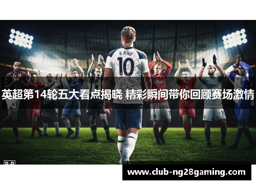 英超第14轮五大看点揭晓 精彩瞬间带你回顾赛场激情