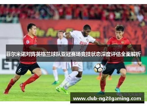 菲尔米诺对阵英格兰球队亚冠赛场竞技状态深度评估全面解析