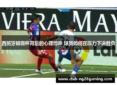 西班牙超级杯背后的心理博弈 球员如何在压力下决胜负