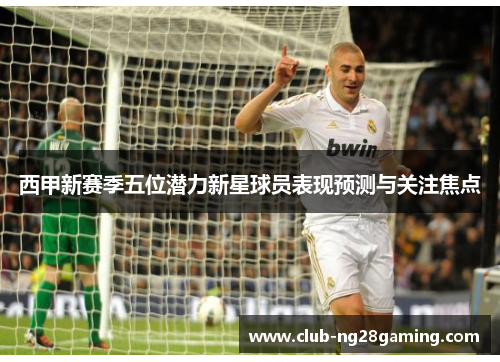 西甲新赛季五位潜力新星球员表现预测与关注焦点
