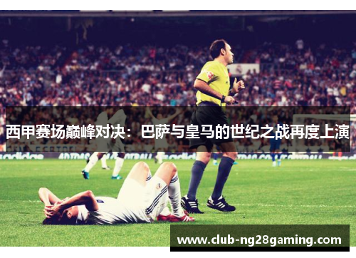 西甲赛场巅峰对决：巴萨与皇马的世纪之战再度上演