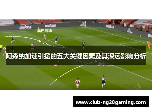 阿森纳加速引援的五大关键因素及其深远影响分析