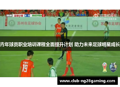 青年球员职业培训课程全面提升计划 助力未来足球明星成长 青年球员职业培训课程全面提升计划 助力未来足球明星成长