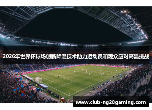 2026年世界杯球场创新降温技术助力运动员和观众应对高温挑战