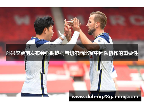 孙兴慜赛前发布会强调热刺与切尔西比赛中团队协作的重要性