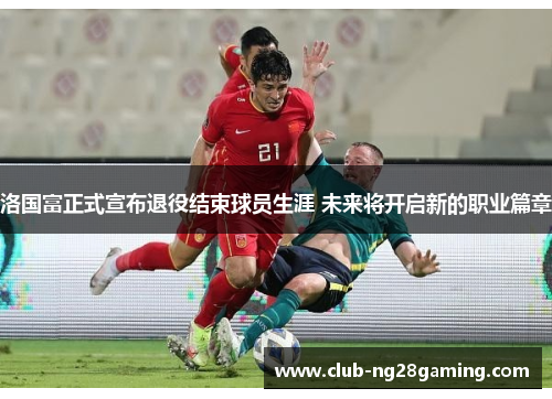洛国富正式宣布退役结束球员生涯 未来将开启新的职业篇章 洛国富正式宣布退役结束球员生涯 未来将开启新的职业篇章