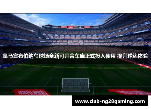 皇马宣布伯纳乌球场全新可开合车库正式投入使用 提升球迷体验