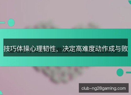 技巧体操心理韧性，决定高难度动作成与败