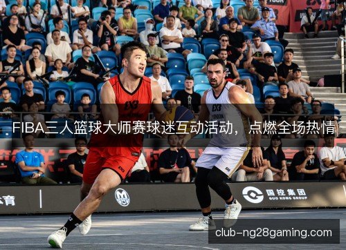 FIBA三人篮球大师赛球迷互动活动,点燃全场热情 FIBA三人篮球大师赛球迷互动活动,点燃全场热情