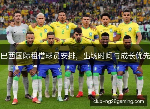 巴西国际租借球员安排,出场时间与成长优先 巴西国际租借球员安排,出场时间与成长优先