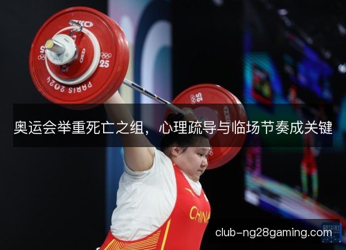 奥运会举重死亡之组,心理疏导与临场节奏成关键 奥运会举重死亡之组,心理疏导与临场节奏成关键