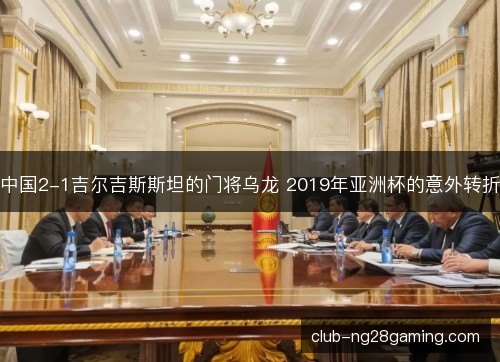 中国2-1吉尔吉斯斯坦的门将乌龙 2019年亚洲杯的意外转折